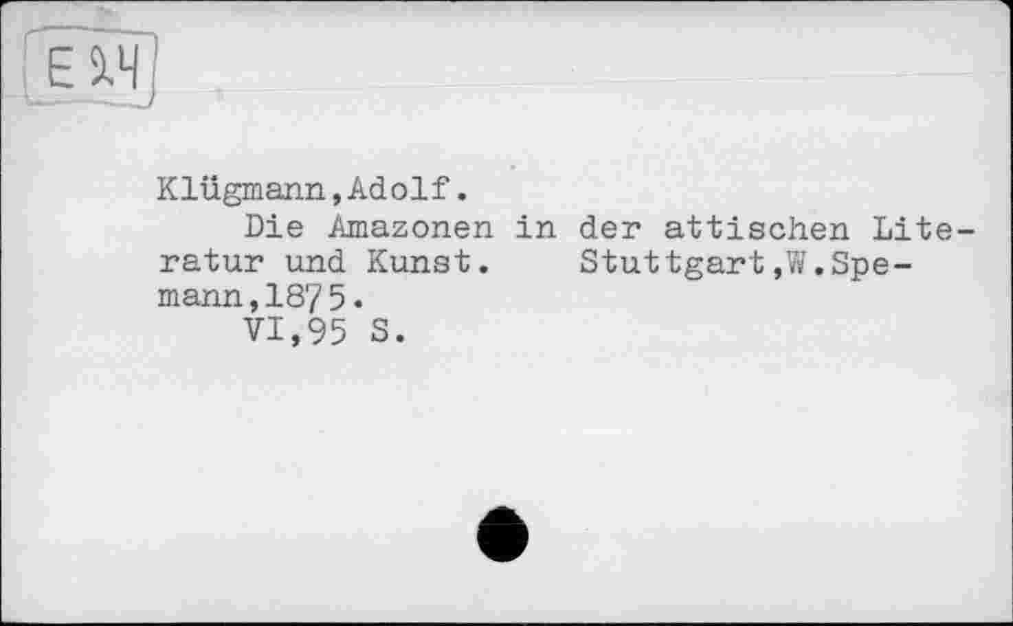 ﻿Klügmann,Adolf.
Die Amazonen in der attischen Literatur und Kunst. Stuttgart,W.Spe-mann,1875«
VI,95 S.